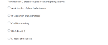 Termination of G protein-coupled receptor signaling involves:
A) Activation of phosphodiesterases
B) Activation of phosphatases
C) GTPase activity
D) A, B, and C
E) None of the above