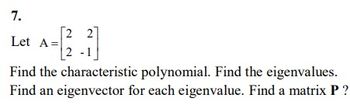 7.
Let A=
2 2
2 -1
Find the characteristic polynomial. Find the eigenvalues.
Find an eigenvector for each eigenvalue. Find a matrix P?