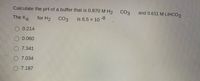 Calculate the pH of a buffer that is 0.870M H
CO3
and 0.611 M LİHCO3
The Ka
for H2
CO3
is 6.5 x 10
-8
O 0.214
0.060
O 7.341
7.034
O 7.187
