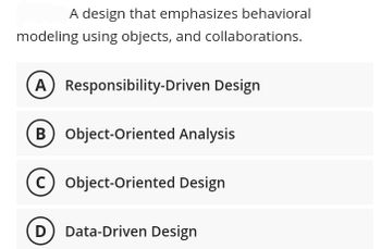 A design that emphasizes behavioral
modeling using objects, and collaborations.
A) Responsibility-Driven Design
B) Object-Oriented Analysis
C) Object-Oriented Design
D Data-Driven Design