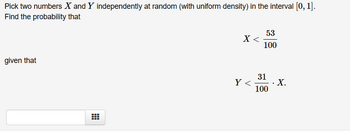 Pick two numbers X and Y independently at random (with uniform density) in the interval [0, 1].
Find the probability that
given that
#
X<
Y <
53
100
31
100
X.