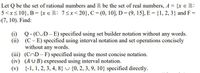 Let Q be the set of rational numbers and R be the set of real numbers, A = {x e R:
5<x< 10}, B= {x eR: 7<x< 20}, C= (0, 10], D= (9, 15], E = {1, 2, 3} and F =
(7, 10). Find:
(i)
Q- (CUD - E) specified using set builder notation without any words.
(ii) (C- E) specified using interval notation and set operations concisely
without any words.
(iii) (COD- F) specified using the most concise notation.
(iv) (AU B) expressed using interval notation.
(v) {-1, 1, 2, 3, 4, 8} U {0, 2, 3, 9, 10} specified directly.
