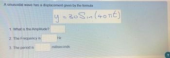 A sinusoidal wave has a displacement given by the formula
1. What is the Amplitude?
2. The Frequency is
3. The period is
y = 30 Sin (40 Tit)
Hz
milliseconds