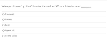 When you dissolve 1 g of NaCl in water, the resultant 500 ml solution becomes
O hypotonic
isotonic
basic
hypertonic
O normal saline