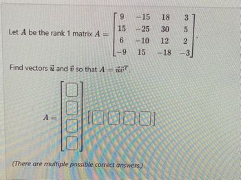 Let A be the rank 1 matrix A =
9
15
6
-9
Find vectors and so that A = 7.
u
A =
-15 18
-25 30
-10
12
15
-18
[0000]
(There are multiple possible correct answers.)
352
-3