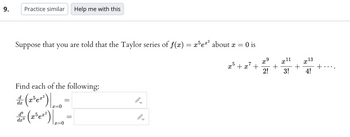 9.
Suppose that you are told that the Taylor series of f(x) = x5e²² about x = = 0 is
x5 + x² +
Practice similar Help me with this
Find each of the following:
= (x³e²²) |
d
dx
|x=0
& (2³ 0²³) ₂0
d⁹
dx⁹
-
=
▲
x9
2!
+
X
11
3!
+
X
13
4!
+