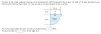 The tank in the image contains benzene and is pressurized to 350 kPa (gage) in the air gap. The tank is 3 m wide along the z-axis.
Determine the vertical hydrostatic force on circular-arc section AB and its line of action.
60 cm
30 cm
B
Benzene
60 cm
at 20°C
The vertical hydrostatic force on circular-arc section AB is
N/m.
The line of action is
cm to the right of A.
