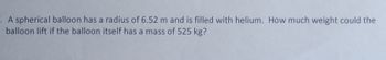 A spherical balloon has a radius of 6.52 m and is filled with helium. How much weight could the balloon lift if the balloon itself has a mass of 525 kg?