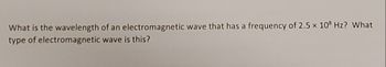 What is the wavelength
type of electromagnetic
of an electromagnetic wave that has a frequency of 2.5 x 108 Hz? What
wave is this?