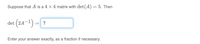 Suppose that A is a 4 x 4 matrix with det(A) = 5. Then
det (24–1) = ?
Enter your answer exactly, as a fraction if necessary.
