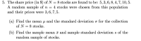 (a) Find the mean u and the standard deviation o for the collection
of N = 8 stocks.
(b) Find the sample mean i and sample standard deviation s of the
random sample of stocks.
