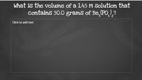 What is the volume of a 1.45 M Solution that
Contains 50.0 grams of Be, (PO,,?
4'2
Click to add text
