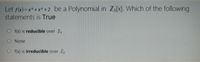 Let f(x)=x* +x² +2 be a Polynomial in Z3[X]. Which of the following
statements is True
O f(x) is reducible over Z,
None
O f(x) is irreducible over Z,
