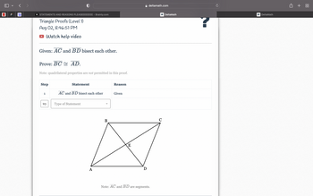 N P
+]
B STATEMENTS AND REASONS PLEASEEEEEEEE - Brainly.com
Triangle Proofs (Level 1)
Aug 02, 8:46:51 PM
Watch help video
Given: AC and BD bisect each other.
Prove: BC AD.
Note: quadrilateral properties are not permitted in this proof.
Step
1
try
Statement
AC and BD bisect each other
Type of Statement
A
B
Reason
Given
E
D
deltamath.com
Note: AC and BD are segments.
C
DeltaMath
N
DeltaMath
+88