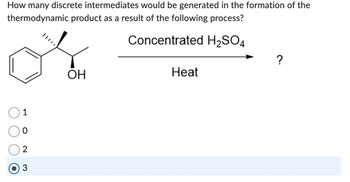 How many discrete intermediates would be generated in the formation of the
thermodynamic product as a result of the following process?
Concentrated H2SO4
1
2
3
OH
Heat