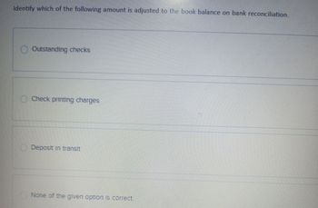 Identify which of the following amount is adjusted to the book balance on bank reconciliation.
O Outstanding checks
Check printing charges
Deposit in transit
None of the given option is correct.