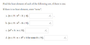 Find the least element of each of the following sets, if there is one.
If there is no least element, enter "none".
a. {n EN:n²-2 ≥ 4}.
b. {n EN: n²-6 € N}.
c. {n² +5:n € N}.
d. {n EN: n=k² + 5 for some k € N}.