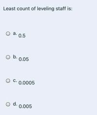 Least count of leveling staff is:
O a.
а. 0.5
b. 0.05
С.
0.0005
d.
0.005
