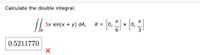 Calculate the double integral.
5x sin(x + y) dA,
R = 0,
x 0,
0.5211770
