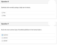 Question 8
Epithelial cells normally undergo a high rate of mitosis.
True
False
Question 9
By far the most common type of stratified epithelium in the human body is:
squamous
columnar
cuboidal
