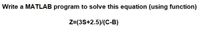 Write a MATLAB program to solve this equation (using function)
Z=(3S+2.5)/(C-B)
