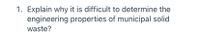 1. Explain why it is difficult to determine the
engineering properties of municipal solid
waste?
