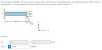The cantilevered W530x 150 beam shown is subjected to a 8.3-kN force F applied by means of a welded plate at A. Determine the
equivalent force-couple system at the centroid of the beam cross-section at the cantilever O.
0.64 m
-4.1 m-
Answers:
F =
( 3.4
i+ -7.5
j) kN
Mo =
i
29.66
k kN-m
4.
