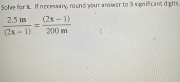 Solve for X. If necessary, round your answer to 3 significant digits.
2.5 m
(2x - 1)
(2x - 1)
200 m
=
I