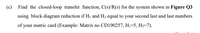 (c)
Find the closed-loop transfer function, C(s)/R(s) for the system shown in Figure Q3
using block diagram reduction if Hị and H2 equal to your second last and last numbers
of your matric card (Example: Matrix no CD190257, Hi=5, H2=7).
