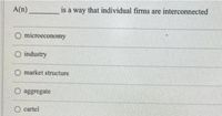 A(n)
is a way that individual firms are interconnected
microeconomy
O industry
market structure
O aggregate
cartel
