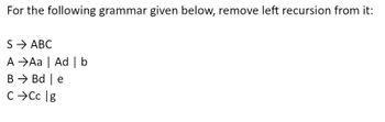 For the following grammar given below, remove left recursion from it:
S → ABC
A
B
Aa | Ad | b
Bd | e
CCc Ig