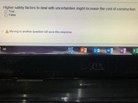 Higher safety factors to deal with uncertainties might increase the cost of construction,
O True
O False
Moving to another question will save this response
鳳P0 w
N X
AR
