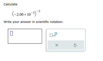 Calculate
(-2.00 × 10-5)-3
Write your answer in scientific notation.
0
x10
X
5