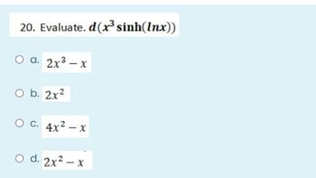 20. Evaluate.d(x³ sinh(Inx))
O a. 2x3 − x
O b. 2x²
O C. 4x²-x
O d. 2x2 − x