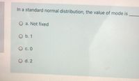 In a standard normal distribution, the value of mode is
O a. Not fixed
O b. 1
O c. 0
O d. 2
