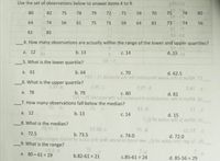 Use the set of observations below to answer items 4 to 9.
23902
80
82
75
78
79
72
71
59
75
78
85
64
A174
56
61
75
71
59
64
81
73-074
56
61
85
TE
18-08
4. How many observations are actually within the range of the lower and upper quartiles?
22
а. 12
b. 13
C. 14
d. 15
5. What is the lower quartile?
b. 64
ser-2r Isvistni srit nol yisbnuod 19wol erti ai tedW.I
а. 61
C. 70
d. 62.5
6. What is the upper quartile?
2.8.b
2.2r.d
2AF 5
а. 78
b. 79
ser -2r lev19tni sdi 1ot yonsupsl svitslumuɔ srit zi tedw 81
c. 80
d. 81
7. How many observations fall below the median?
q 33
b. 13
Ald
IIG
а. 12
с. 14
d. 15
5,0lo sulsv srlt ai terdw.er
8. What is the median?
20.AT.b
EL 085
b. 73.5
T.d
с. 74.0
а. 72.5
Snoizesqs rbirlw to sulsv srts 12it wond of besn ew0 to sulev eris 19g oT.OS
9. What is the range?
d. 72.0
n8.0.b
a. 80 - 61 = 19
b.82-61 = 21
%3D
c.85-61 = 24
d. 85-56 = 29
%3D
70
