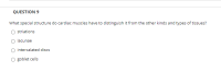 QUESTION 9
What special structure do cardiac muscles have to distinguish it from the other kinds and types of tissues?
striations
lacunae
intercalated discs
goblet cells
