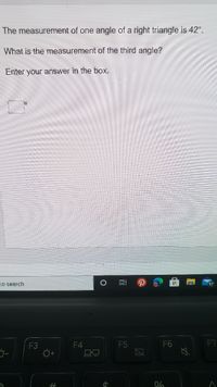 The measurement of one angle of a right triangle is 42°.
What is the measurement of the third angle?
Enter your answer in the box.
to search
17
F3
F4
F5
F6
