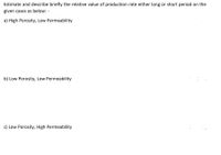 Estimate and describe briefly the relative value of production rate either long or short period on the
given cases as below: -
a) High Porosity, Low Permeability
b) Low Porosity, Low Permeability
c) Low Porosity, High Permeability
