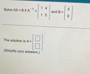 Solve AX= B if A¯¹ =
The solution is X=
(Simplify your answers.)
14
15
and B =
5
8