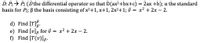 D: P2> P2 (Dthe differential operator so that D(ax²+bx+c) = 2ax +b); a the standard
basis for P2; B the basis consisting of x2+1, x+1, 2x2+1; ở = x² + 2x – 2.
d) Find [T].
e) Find [v]g for 3 = x² + 2x – 2.
f) Find [T(v)]g.
