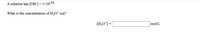 A solution has [OH]= 1x10-13.
What is the concentration of H30* ion?
[H3O*]=[
mol/L
