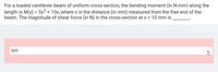 For a loaded cantilever beam of uniform cross-section, the bending moment (in N-mm) along the
length is M(x) = 5x2 + 10x, where x is the distance (in mm) measured from the free end of the
beam. The magnitude of shear force (in N) in the cross-section at x = 10 mm is
600

