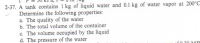 A tank contains 1 kg of liquid water and 0.1 kg of water vapor at 200°C
Determine the following properties:
a. The quality of the water
b. The total volume of the container
c. The volume occupied by the liquid
d. The pressure of the water
cO 20 MD
