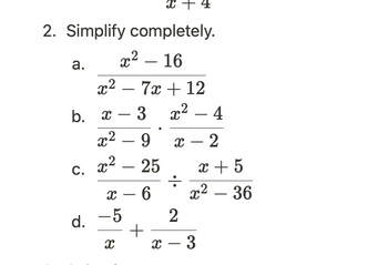 **2. Simplify completely.**

a. \(\frac{x^2 - 16}{x^2 - 7x + 12}\)

b. \(\frac{x - 3}{x^2 - 9} \cdot \frac{x^2 - 4}{x - 2}\)

c. \(\frac{x^2 - 25}{x - 6} \div \frac{x + 5}{x^2 - 36}\)

d. \(-\frac{5}{x} + \frac{2}{x - 3}\)