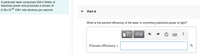 A particular laser consumes 200.0 Watts of
electrical power and produces a stream of
2.55x1019 1061 nm photons per second.
Part A
What is the percent efficiency of the laser in converting electrical power to light?
ΑΣφ
?
Percent efficiency =
%
%3D

