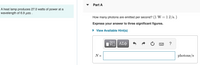 Part A
A heat lamp produces 27.0 watts of power at a
wavelength of 6.9 µm .
How many photons are emitted per second? (1 W =1 J/s. )
Express your answer to three significant figures.
• View Available Hint(s)
N =
photons/s
