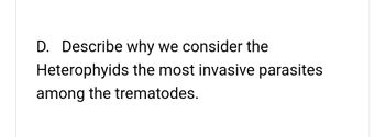 D. Describe why we consider the
Heterophyids the most invasive parasites
among the trematodes.