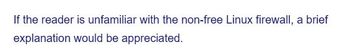 If the reader is unfamiliar with the non-free Linux firewall, a brief
explanation would be appreciated.