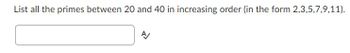 **Exercise: Listing Prime Numbers**

**Task**: List all the prime numbers between 20 and 40 in increasing order. 

**Format**: Enter the numbers in the form 2,3,5,7,9,11.

**Input Box**: A text box is provided for the user to input their answer in the specified format.